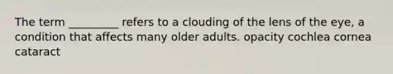 The term _________ refers to a clouding of the lens of the eye, a condition that affects many older adults. opacity cochlea cornea cataract