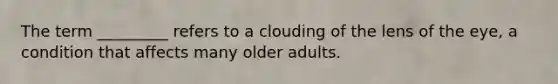 The term _________ refers to a clouding of the lens of the eye, a condition that affects many older adults.