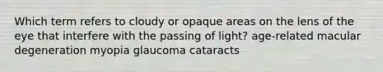 Which term refers to cloudy or opaque areas on the lens of the eye that interfere with the passing of light? age-related macular degeneration myopia glaucoma cataracts