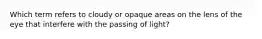 Which term refers to cloudy or opaque areas on the lens of the eye that interfere with the passing of light?