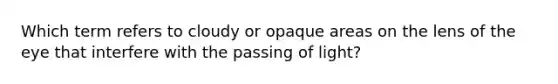 Which term refers to cloudy or opaque areas on the lens of the eye that interfere with the passing of light?