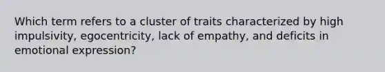 Which term refers to a cluster of traits characterized by high impulsivity, egocentricity, lack of empathy, and deficits in emotional expression?