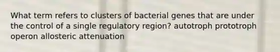 What term refers to clusters of bacterial genes that are under the control of a single regulatory region? autotroph prototroph operon allosteric attenuation