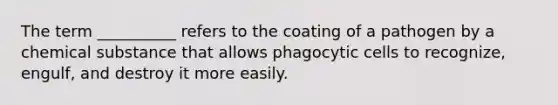 The term __________ refers to the coating of a pathogen by a chemical substance that allows phagocytic cells to recognize, engulf, and destroy it more easily.