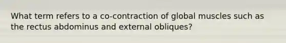 What term refers to a co-contraction of global muscles such as the rectus abdominus and external obliques?