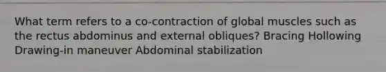 What term refers to a co-contraction of global muscles such as the rectus abdominus and external obliques? Bracing Hollowing Drawing-in maneuver Abdominal stabilization