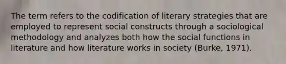 The term refers to the codification of literary strategies that are employed to represent social constructs through a sociological methodology and analyzes both how the social functions in literature and how literature works in society (Burke, 1971).