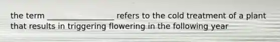 the term _________________ refers to the cold treatment of a plant that results in triggering flowering in the following year