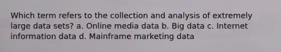 Which term refers to the collection and analysis of extremely large data sets? a. Online media data b. Big data c. Internet information data d. Mainframe marketing data