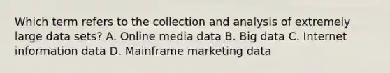 Which term refers to the collection and analysis of extremely large data sets? A. Online media data B. Big data C. Internet information data D. Mainframe marketing data