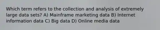 Which term refers to the collection and analysis of extremely large data sets? A) Mainframe marketing data B) Internet information data C) Big data D) Online media data