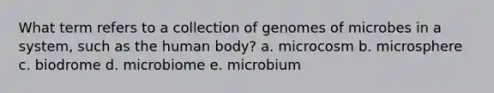 What term refers to a collection of genomes of microbes in a system, such as the human body? a. microcosm b. microsphere c. biodrome d. microbiome e. microbium