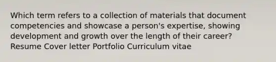 Which term refers to a collection of materials that document competencies and showcase a person's expertise, showing development and growth over the length of their career?​ Resume Cover letter​ Portfolio Curriculum vitae​