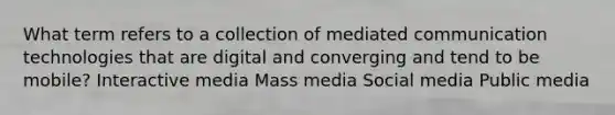 What term refers to a collection of mediated communication technologies that are digital and converging and tend to be mobile? Interactive media Mass media Social media Public media