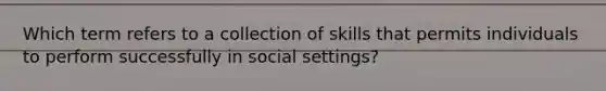 Which term refers to a collection of skills that permits individuals to perform successfully in social settings?