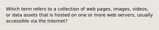 Which term refers to a collection of web pages, images, videos, or data assets that is hosted on one or more web servers, usually accessible via the Internet?