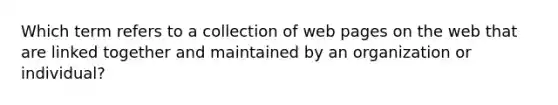 Which term refers to a collection of web pages on the web that are linked together and maintained by an organization or individual?