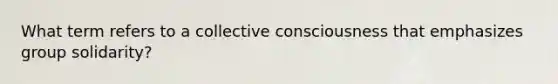 What term refers to a collective consciousness that emphasizes group solidarity?