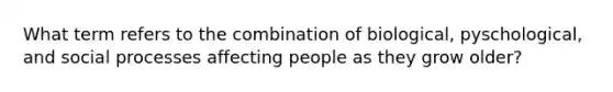 What term refers to the combination of biological, pyschological, and social processes affecting people as they grow older?