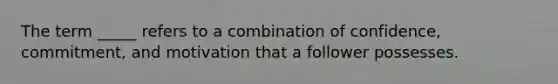 The term _____ refers to a combination of confidence, commitment, and motivation that a follower possesses.