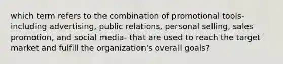 which term refers to the combination of promotional tools-including advertising, public relations, personal selling, sales promotion, and social media- that are used to reach the target market and fulfill the organization's overall goals?