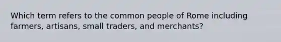 Which term refers to the common people of Rome including farmers, artisans, small traders, and merchants?