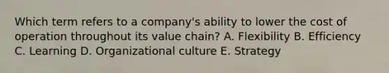 Which term refers to a​ company's ability to lower the cost of operation throughout its value​ chain? A. Flexibility B. Efficiency C. Learning D. Organizational culture E. Strategy