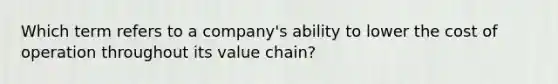 Which term refers to a​ company's ability to lower the cost of operation throughout its value​ chain?