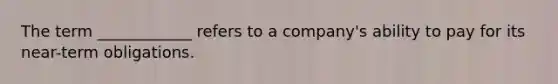 The term ____________ refers to a company's ability to pay for its near-term obligations.