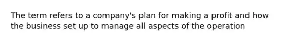 The term refers to a company's plan for making a profit and how the business set up to manage all aspects of the operation