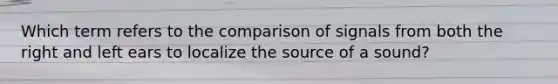 Which term refers to the comparison of signals from both the right and left ears to localize the source of a sound?