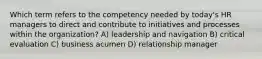 Which term refers to the competency needed by today's HR managers to direct and contribute to initiatives and processes within the organization? A) leadership and navigation B) critical evaluation C) business acumen D) relationship manager