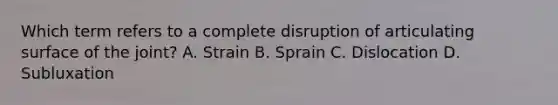 Which term refers to a complete disruption of articulating surface of the joint? A. Strain B. Sprain C. Dislocation D. Subluxation