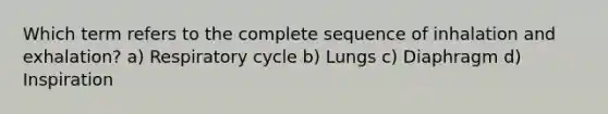 Which term refers to the complete sequence of inhalation and exhalation? a) Respiratory cycle b) Lungs c) Diaphragm d) Inspiration