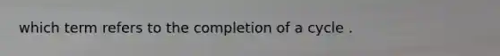 which term refers to the completion of a cycle .