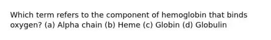 Which term refers to the component of hemoglobin that binds oxygen? (a) Alpha chain (b) Heme (c) Globin (d) Globulin