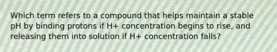 Which term refers to a compound that helps maintain a stable pH by binding protons if H+ concentration begins to rise, and releasing them into solution if H+ concentration falls?