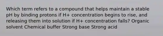 Which term refers to a compound that helps maintain a stable pH by binding protons if H+ concentration begins to rise, and releasing them into solution if H+ concentration falls? Organic solvent Chemical buffer Strong base Strong acid