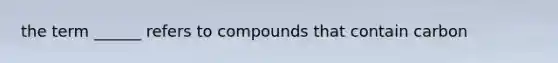 the term ______ refers to compounds that contain carbon