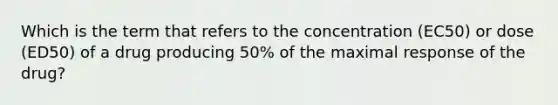 Which is the term that refers to the concentration (EC50) or dose (ED50) of a drug producing 50% of the maximal response of the drug?