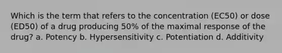 Which is the term that refers to the concentration (EC50) or dose (ED50) of a drug producing 50% of the maximal response of the drug? a. Potency b. Hypersensitivity c. Potentiation d. Additivity