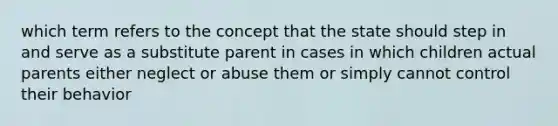 which term refers to the concept that the state should step in and serve as a substitute parent in cases in which children actual parents either neglect or abuse them or simply cannot control their behavior