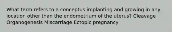 What term refers to a conceptus implanting and growing in any location other than the endometrium of the uterus? Cleavage Organogenesis Miscarriage Ectopic pregnancy