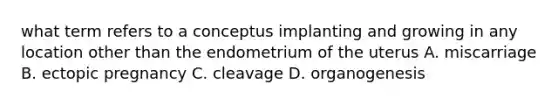 what term refers to a conceptus implanting and growing in any location other than the endometrium of the uterus A. miscarriage B. ectopic pregnancy C. cleavage D. organogenesis