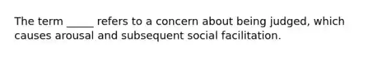 The term _____ refers to a concern about being judged, which causes arousal and subsequent social facilitation.