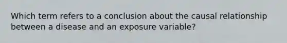 Which term refers to a conclusion about the causal relationship between a disease and an exposure variable?