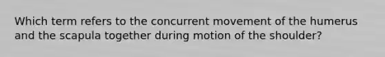 Which term refers to the concurrent movement of the humerus and the scapula together during motion of the shoulder?