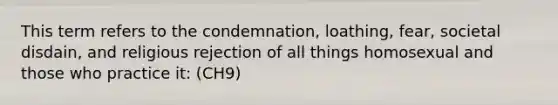 This term refers to the condemnation, loathing, fear, societal disdain, and religious rejection of all things homosexual and those who practice it: (CH9)