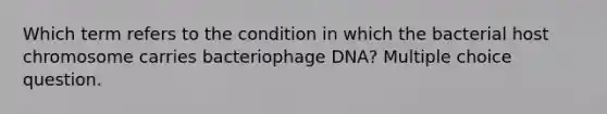 Which term refers to the condition in which the bacterial host chromosome carries bacteriophage DNA? Multiple choice question.