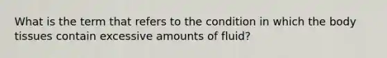 What is the term that refers to the condition in which the body tissues contain excessive amounts of fluid?